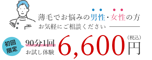 薄毛でお悩みの男性・女性の方 お気軽にご相談ください 初回限定【90分1回】お試し体験 6,600円（税込み）