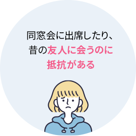 ・同窓会に出席したり、昔の友人に会うのに抵抗がある